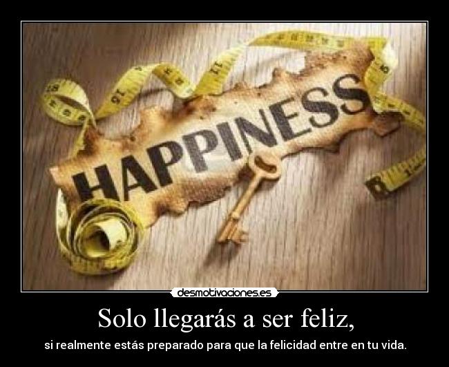 Solo llegarás a ser feliz, -
