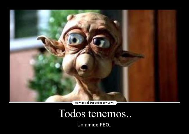 Todos tenemos.. - Un amigo FEO...