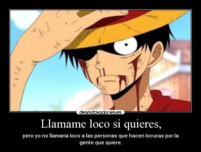 Llamame loco si quieres, - pero yo no llamaría loco a las personas que hacen locuras por la gente que quiere.