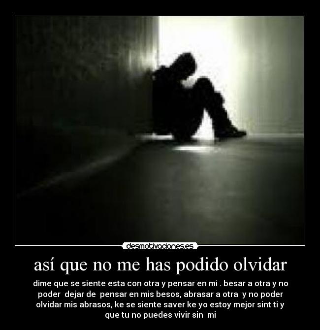 así que no me has podido olvidar - dime que se siente esta con otra y pensar en mi . besar a otra y no
poder dejar de pensar en mis besos, abrasar a otra y no poder
olvidar mis abrasos, ke se siente saver ke yo estoy mejor sint ti y
que tu no puedes vivir sin mi