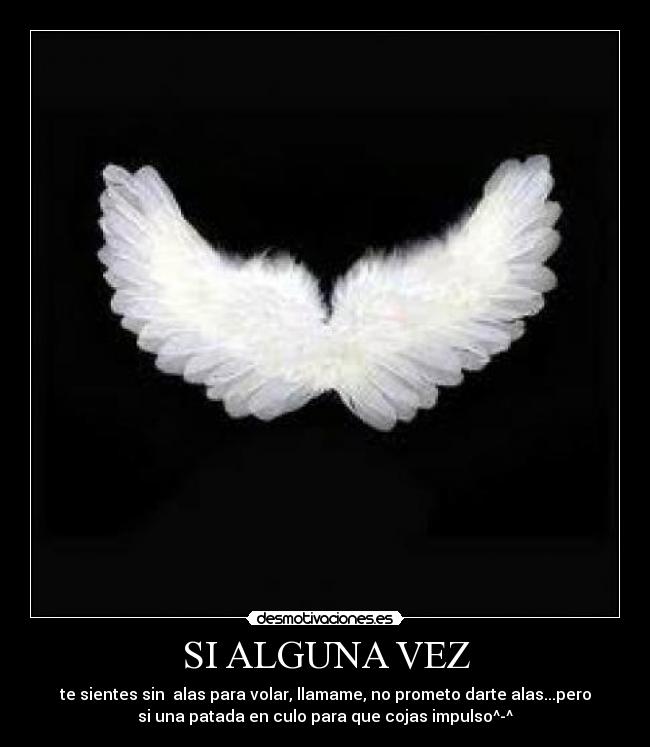 SI ALGUNA VEZ - te sientes sin  alas para volar, llamame, no prometo darte alas...pero
si una patada en culo para que cojas impulso^-^