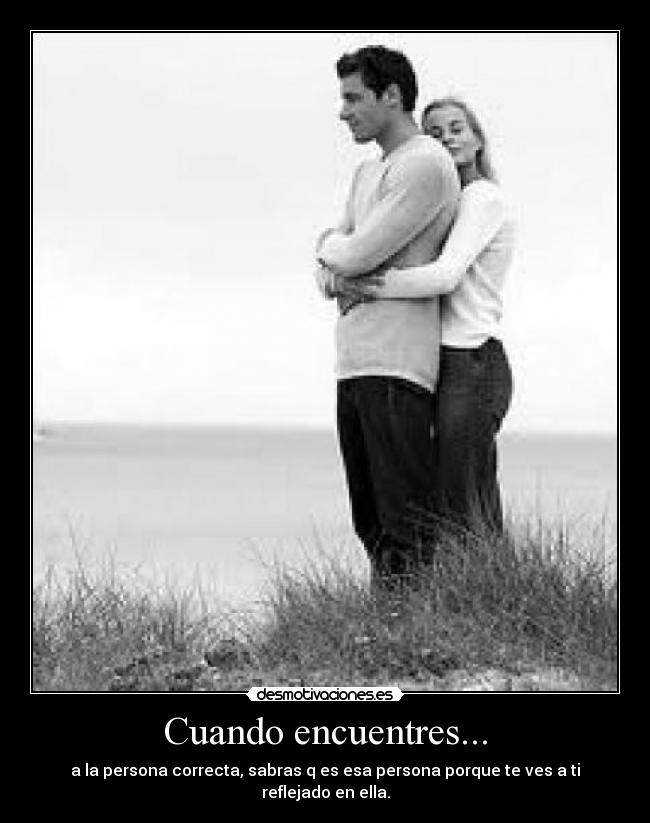 Cuando encuentres... - a la persona correcta, sabras q es esa persona porque te ves a ti reflejado en ella.