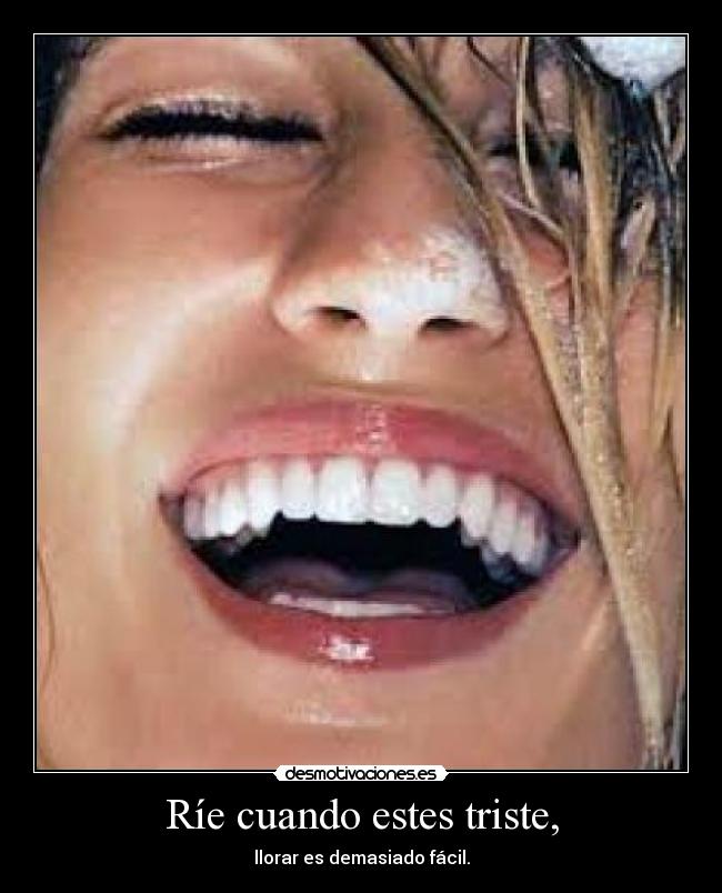 Ríe cuando estes triste, - llorar es demasiado fácil.