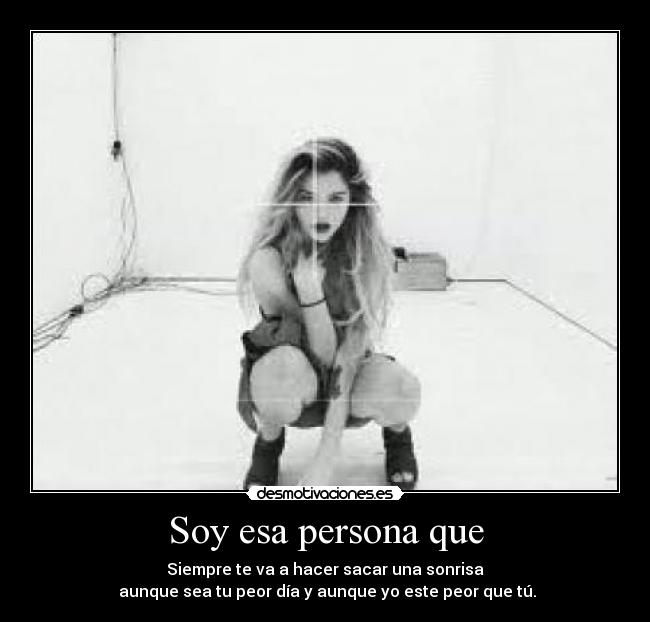 Soy esa persona que - Siempre te va a hacer sacar una sonrisa
aunque sea tu peor día y aunque yo este peor que tú.