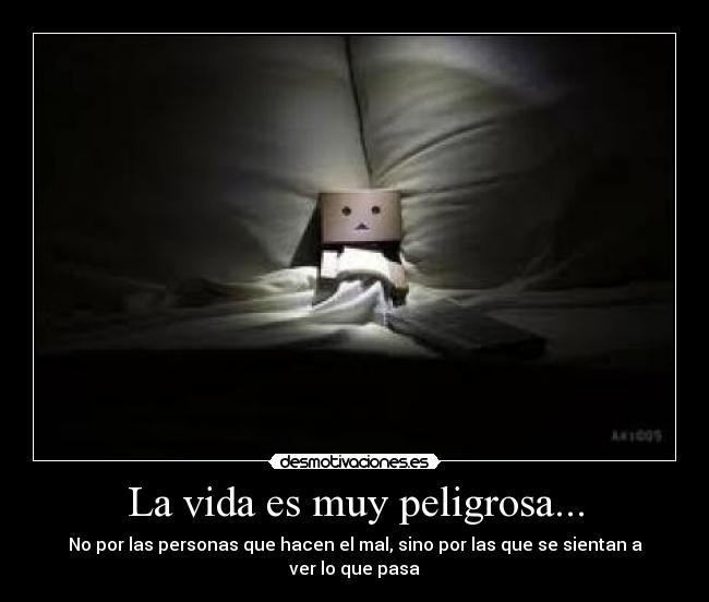 La vida es muy peligrosa... - No por las personas que hacen el mal, sino por las que se sientan a ver lo que pasa