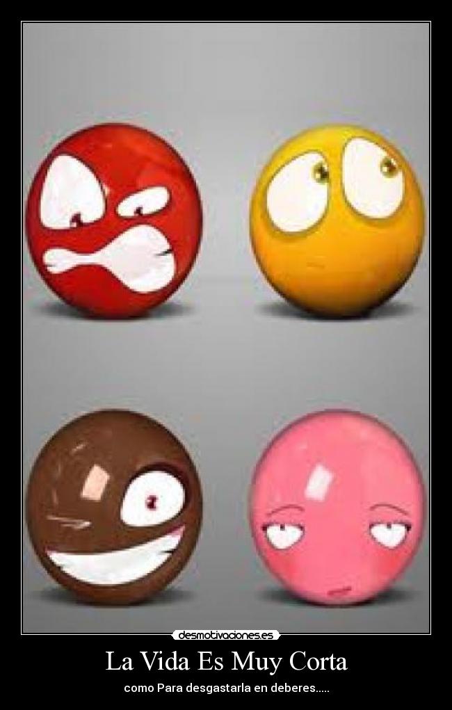La Vida Es Muy Corta - como Para desgastarla en deberes.....