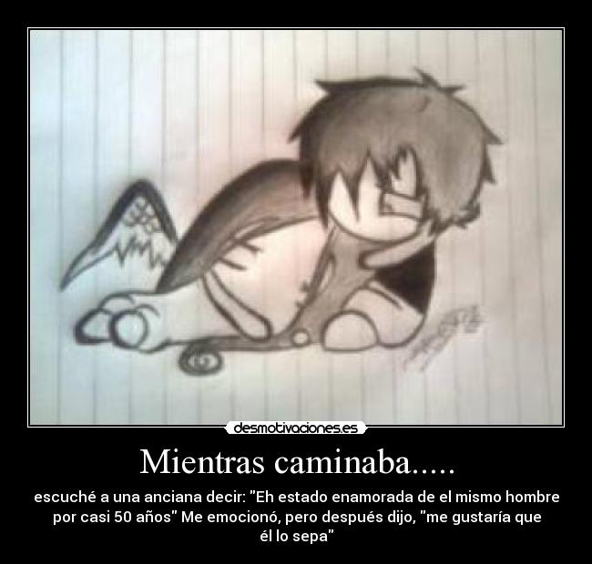 Mientras caminaba..... - escuché a una anciana decir: Eh estado enamorada de el mismo hombre
por casi 50 años Me emocionó, pero después dijo, me gustaría que
él lo sepa