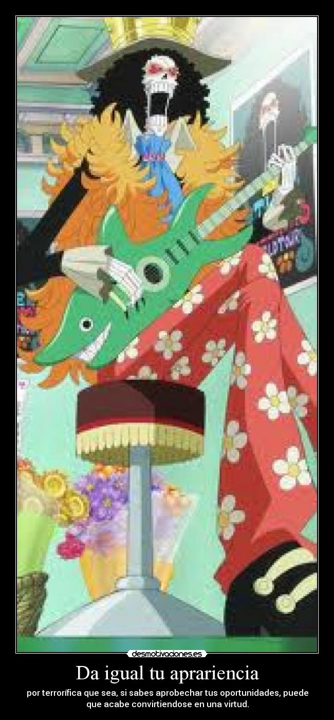 Da igual tu aprariencia - por terrorífica que sea, si sabes aprobechar tus oportunidades, puede
que acabe convirtiendose en una virtud.