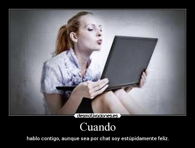 Cuando - hablo contigo, aunque sea por chat soy estúpidamente feliz.