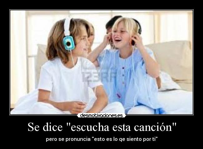 Se dice escucha esta canción - pero se pronuncia esto es lo qe siento por ti