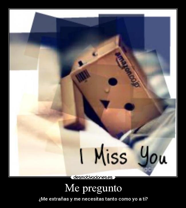 Me pregunto - ¿Me extrañas y me necesitas tanto como yo a ti?