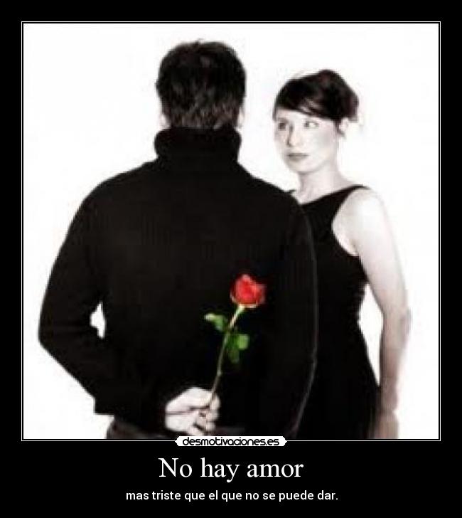 No hay amor - mas triste que el que no se puede dar.