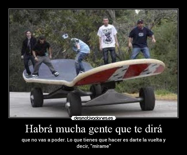 Habrá mucha gente que te dirá - que no vas a poder. Lo que tienes que hacer es darte la vuelta y decir, mírame