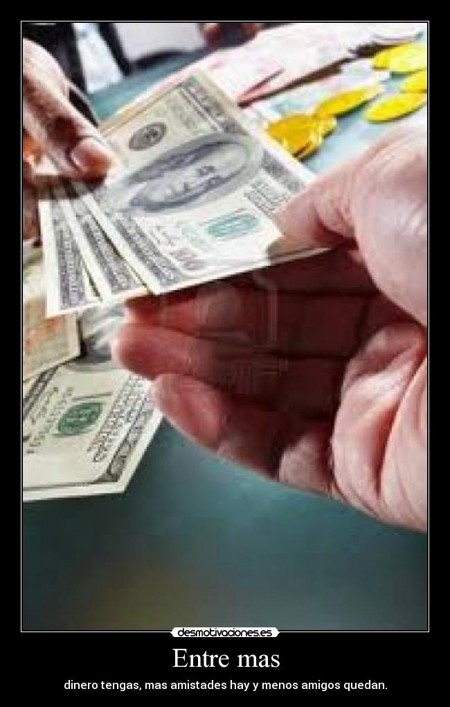 Entre mas - dinero tengas, mas amistades hay y menos amigos quedan.