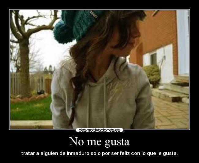 No me gusta - tratar a alguien de inmaduro solo por ser feliz con lo que le gusta.