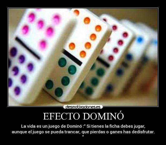 EFECTO DOMINÓ - La vida es un juego de Dominó :“ Si tienes la ficha debes jugar,
aunque el juego se pueda trancar, que pierdas o ganes has dedisfrutar.
”