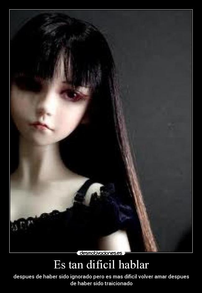 Es tan dificil hablar - despues de haber sido ignorado pero es mas dificil volver amar despues
de haber sido traicionado