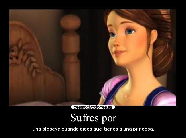 Sufres por - una plebeya cuando dices que tienes a una princesa.