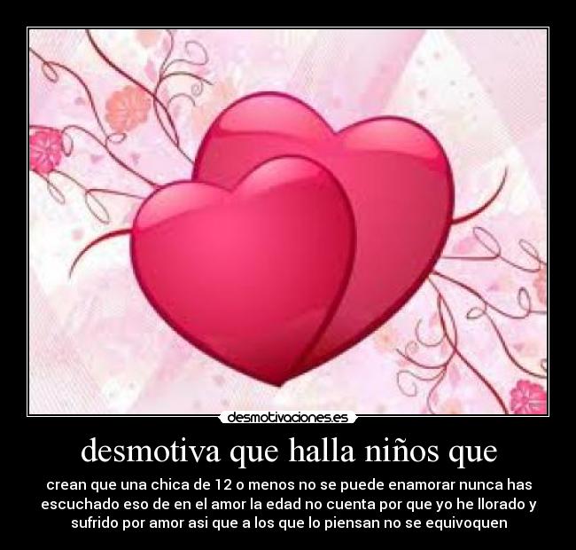 desmotiva que halla niños que - crean que una chica de 12 o menos no se puede enamorar nunca has
escuchado eso de en el amor la edad no cuenta por que yo he llorado y
sufrido por amor asi que a los que lo piensan no se equivoquen