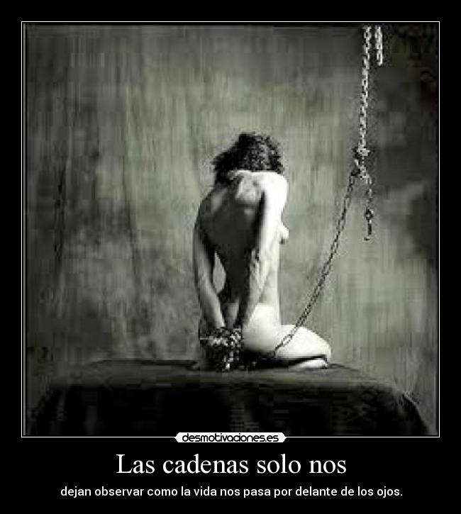 Las cadenas solo nos - dejan observar como la vida nos pasa por delante de los ojos.
