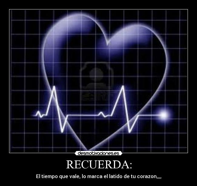 RECUERDA: - El tiempo que vale, lo marca el latido de tu corazon,,,,