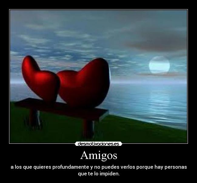 Amigos - a los que quieres profundamente y no puedes verlos porque hay personas
que te lo impiden.
