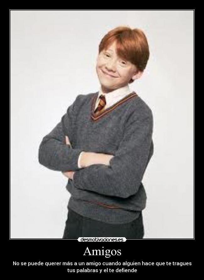 Amigos - No se puede querer más a un amigo cuando alguien hace que te tragues
tus palabras y el te defiende