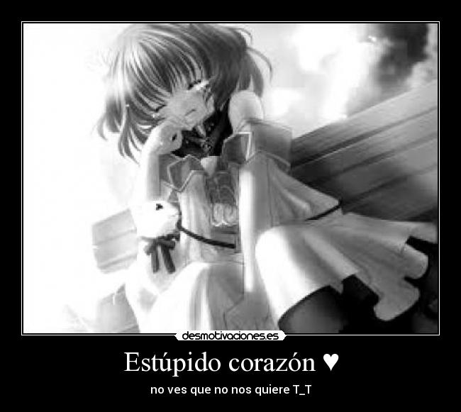 Estúpido corazón ♥ - no ves que no nos quiere T_T