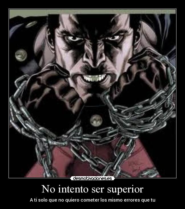 No intento ser superior - A ti solo que no quiero cometer los mismo errores que tu