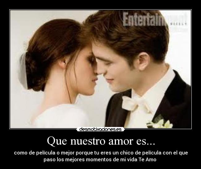 Que nuestro amor es... - como de película o mejor porque tu eres un chico de película con el que
paso los mejores momentos de mi vida Te Amo ♥