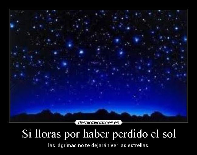 Si lloras por haber perdido el sol - las lágrimas no te dejarán ver las estrellas.