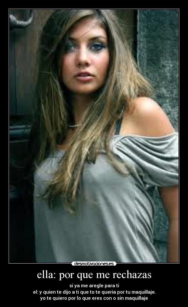 ella: por que me rechazas - si ya me aregle para ti
el: y quien te dijo a ti que to te queria por tu maquillaje.
yo te quiero por lo que eres con o sin maquillaje