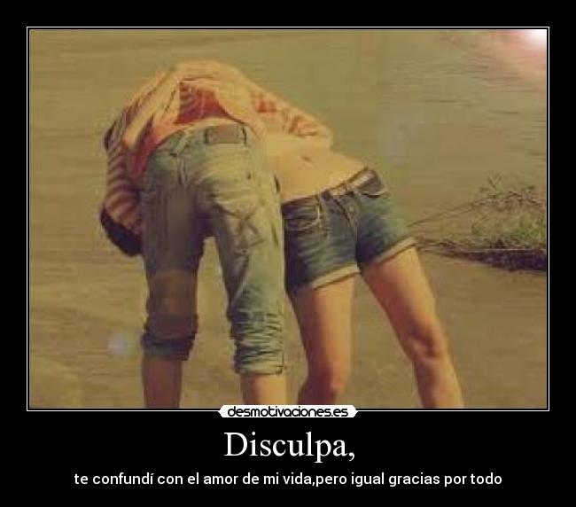 Disculpa, - te confundí con el amor de mi vida,pero igual gracias por todo