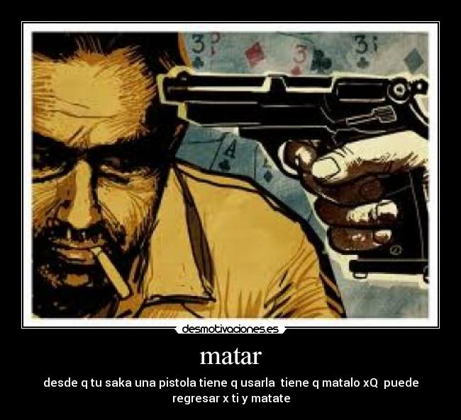 matar - desde q tu saka una pistola tiene q usarla  tiene q matalo xQ  puede
regresar x ti y matate