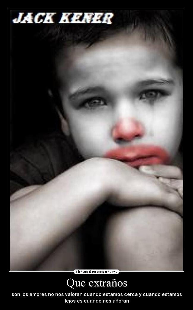 Que extraños - son los amores no nos valoran cuando estamos cerca y cuando estamos
lejos es cuando nos añoran
