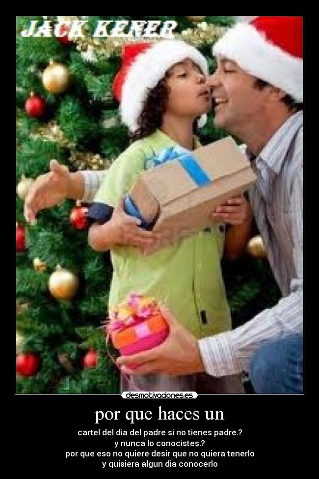 por que haces un - cartel del dia del padre si no tienes padre.?
y nunca lo conocistes.?
por que eso no quiere desir que no quiera tenerlo
y quisiera algun dia conocerlo