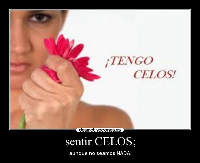 sentir CELOS; - aunque no seamos NADA.