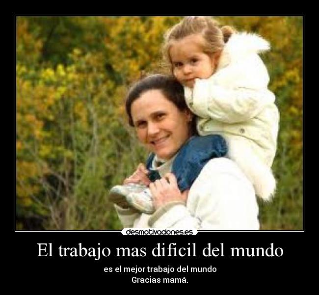 El trabajo mas dificil del mundo - es el mejor trabajo del mundo
Gracias mamá.