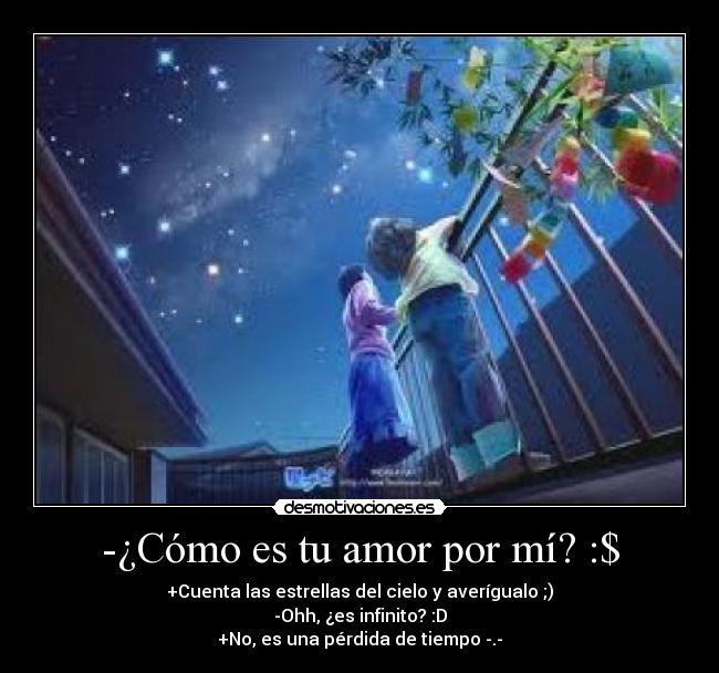 -¿Cómo es tu amor por mí? :$ - +Cuenta las estrellas del cielo y averígualo ;)
-Ohh, ¿es infinito? :D
+No, es una pérdida de tiempo -.-