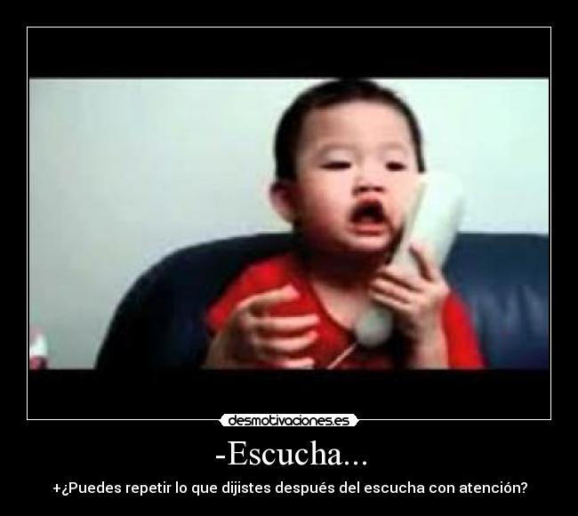 -Escucha... - +¿Puedes repetir lo que dijistes después del escucha con atención?