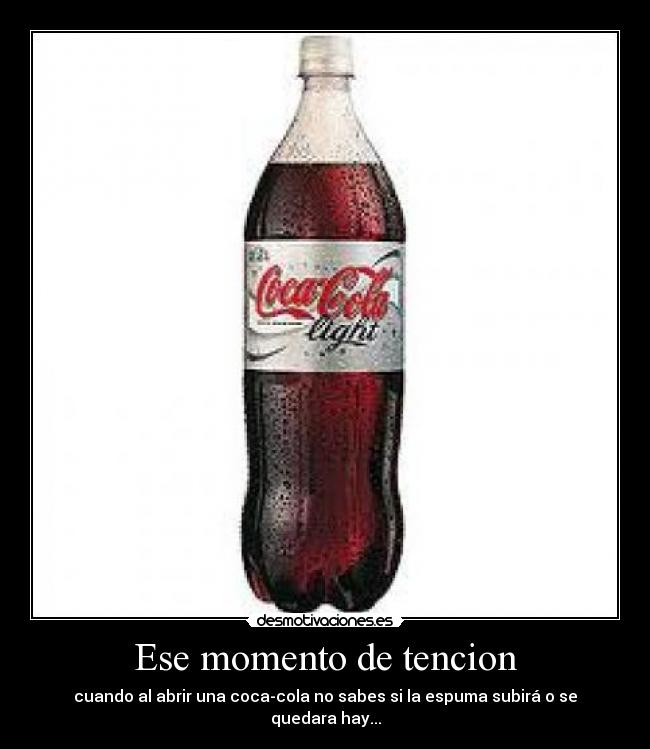 Ese momento de tencion - cuando al abrir una coca-cola no sabes si la espuma subirá o se quedara hay...
