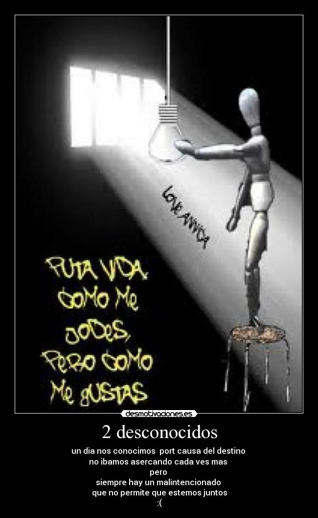 2 desconocidos - un dia nos conocimos port causa del destino
no ibamos asercando cada ves mas
pero
siempre hay un malintencionado
que no permite que estemos juntos
:(