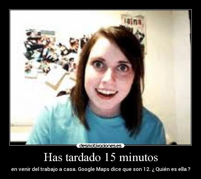 Has tardado 15 minutos - en venir del trabajo a casa. Google Maps dice que son 12. ¿ Quién es ella ?