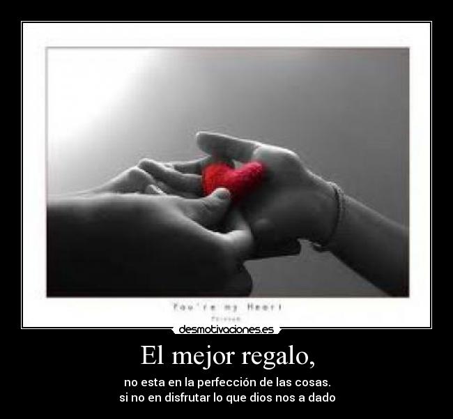El mejor regalo, - no esta en la perfección de las cosas.
si no en disfrutar lo que dios nos a dado