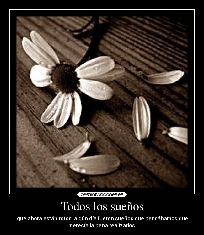 Todos los sueños - que ahora están rotos, algún día fueron sueños que pensábamos que
merecía la pena realizarlos.