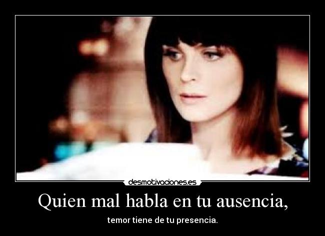 Quien mal habla en tu ausencia, - temor tiene de tu presencia.