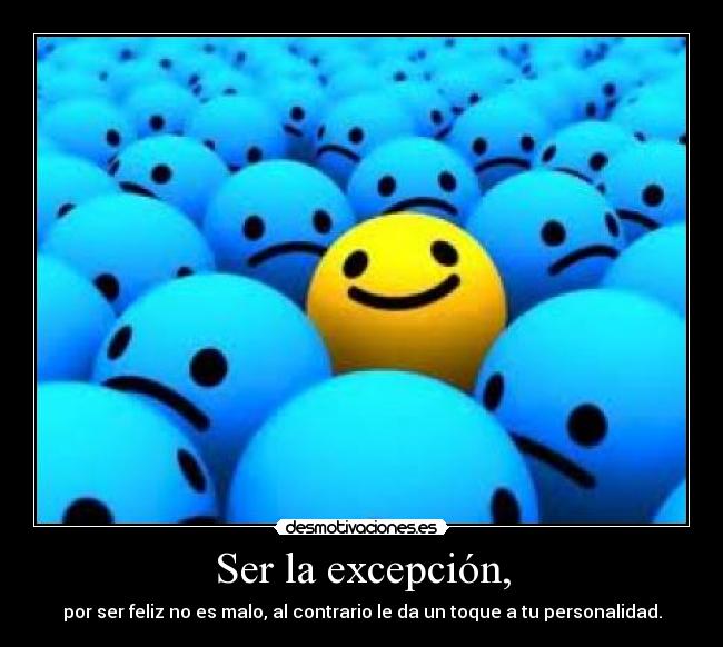 Ser la excepción, - por ser feliz no es malo, al contrario le da un toque a tu personalidad.