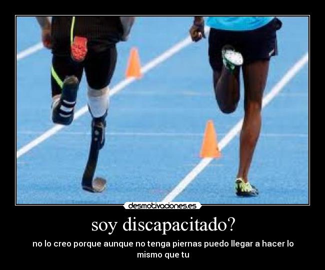 soy discapacitado? - no lo creo porque aunque no tenga piernas puedo llegar a hacer lo mismo que tu