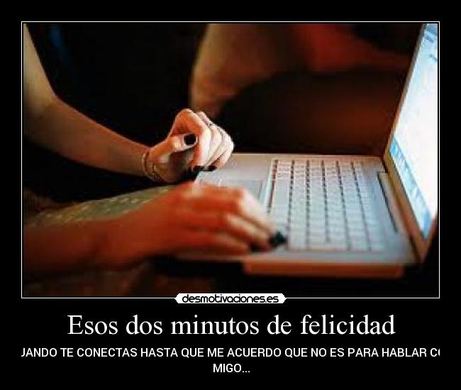 Esos dos minutos de felicidad - CUANDO TE CONECTAS HASTA QUE ME ACUERDO QUE NO ES PARA HABLAR CON
MIGO...