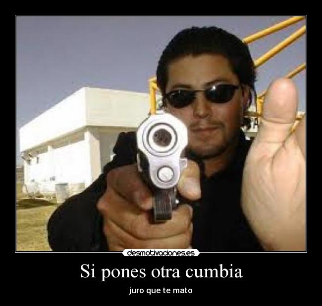 Si pones otra cumbia - juro que te mato